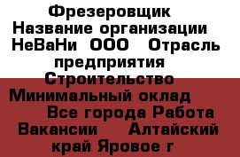 Фрезеровщик › Название организации ­ НеВаНи, ООО › Отрасль предприятия ­ Строительство › Минимальный оклад ­ 60 000 - Все города Работа » Вакансии   . Алтайский край,Яровое г.